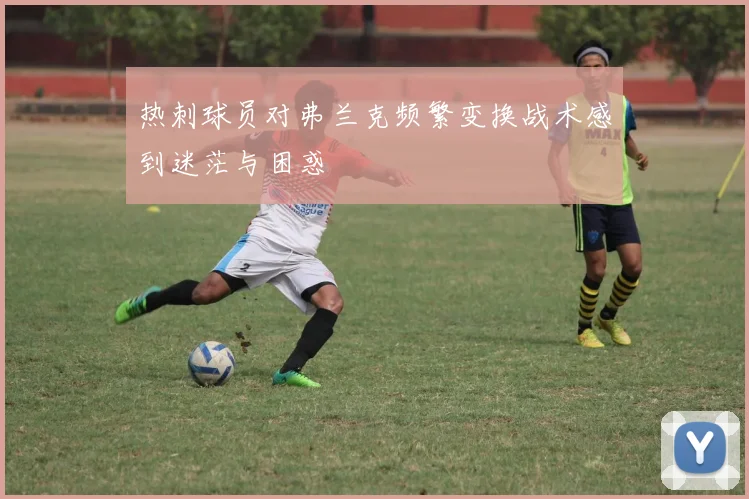 热刺球员对弗兰克频繁变换战术感到迷茫与困惑