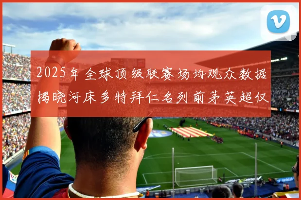 2025年全球顶级联赛场均观众数据揭晓河床多特拜仁名列前茅英超仅排第20位