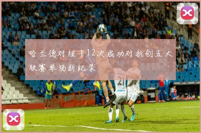 哈兰德对纽卡12次成功对抗创五大联赛单场新纪录