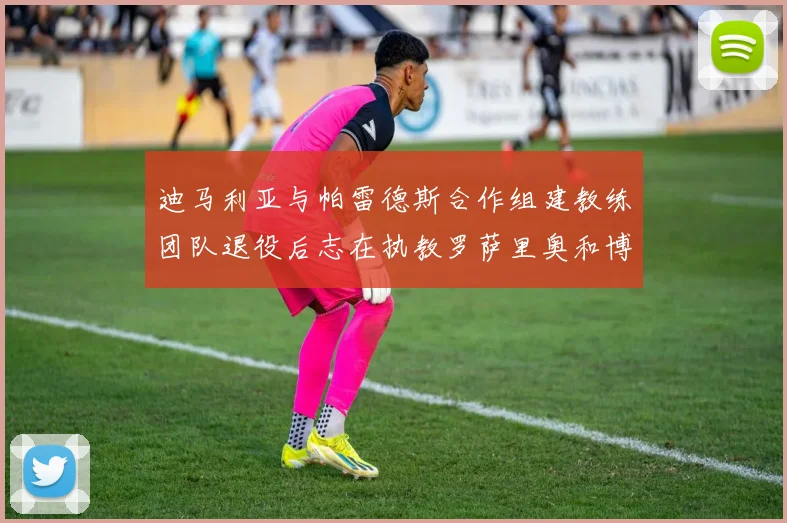 迪马利亚与帕雷德斯合作组建教练团队退役后志在执教罗萨里奥和博卡