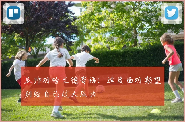 瓜帅对哈兰德寄语：适度面对期望别给自己过大压力