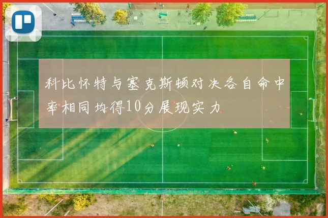 科比怀特与塞克斯顿对决各自命中率相同均得10分展现实力