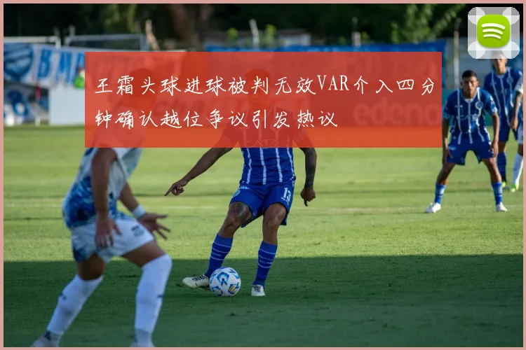 王霜头球进球被判无效VAR介入四分钟确认越位争议引发热议