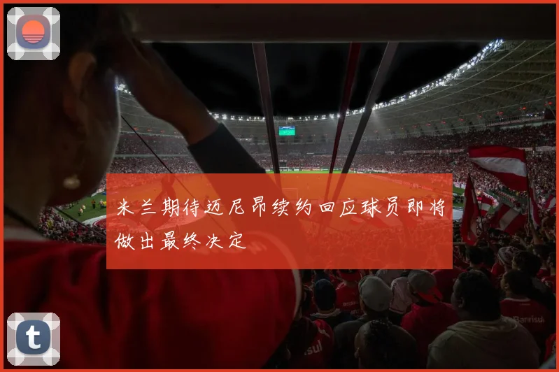 米兰期待迈尼昂续约回应球员即将做出最终决定