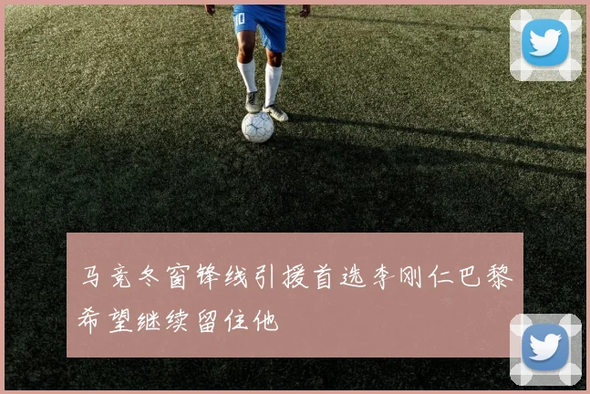 马竞冬窗锋线引援首选李刚仁巴黎希望继续留住他