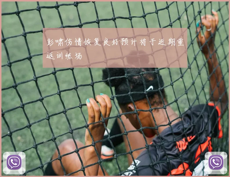 彭啸伤情恢复良好预计将于近期重返训练场