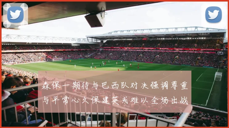 森保一期待与巴西队对决强调尊重与平常心久保建英或难以全场出战