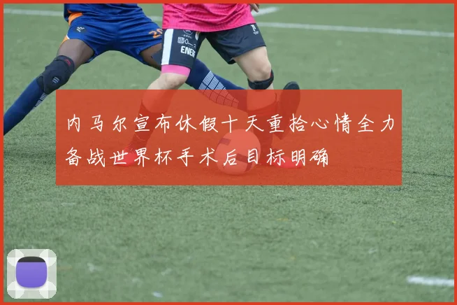 内马尔宣布休假十天重拾心情全力备战世界杯手术后目标明确