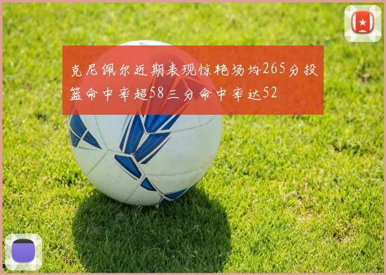克尼佩尔近期表现惊艳场均265分投篮命中率超58三分命中率达52