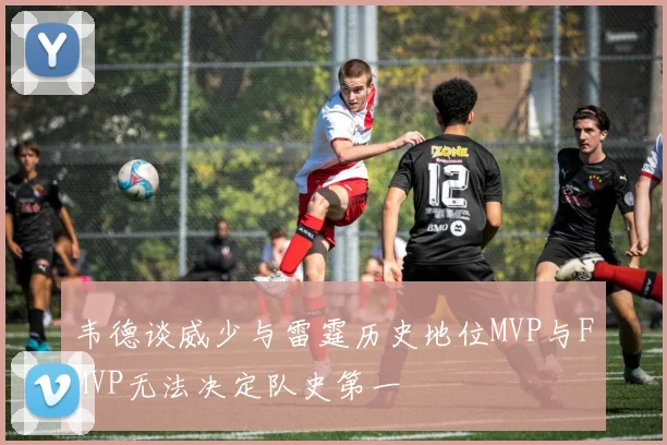 韦德谈威少与雷霆历史地位MVP与FMVP无法决定队史第一