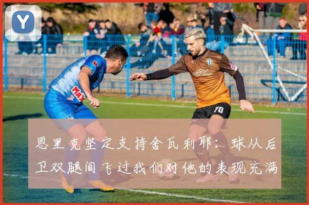 恩里克坚定支持舍瓦利耶：球从后卫双腿间飞过我们对他的表现充满信心