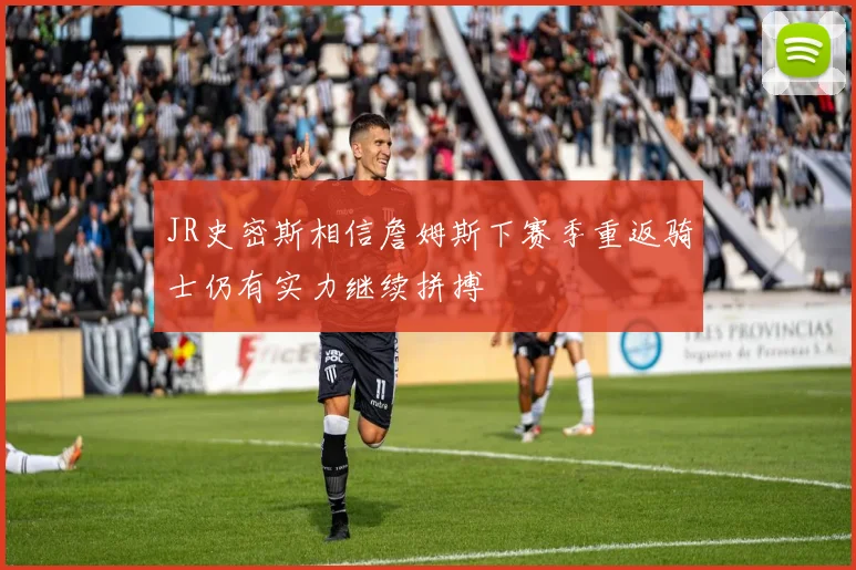 JR史密斯相信詹姆斯下赛季重返骑士仍有实力继续拼搏