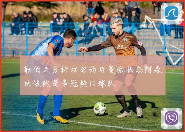 勒伯夫分析切尔西与曼城状态阿森纳依然是争冠热门球队