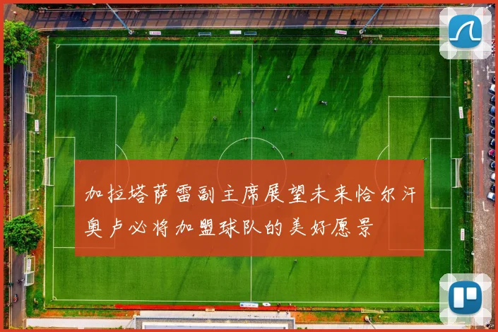 加拉塔萨雷副主席展望未来恰尔汗奥卢必将加盟球队的美好愿景