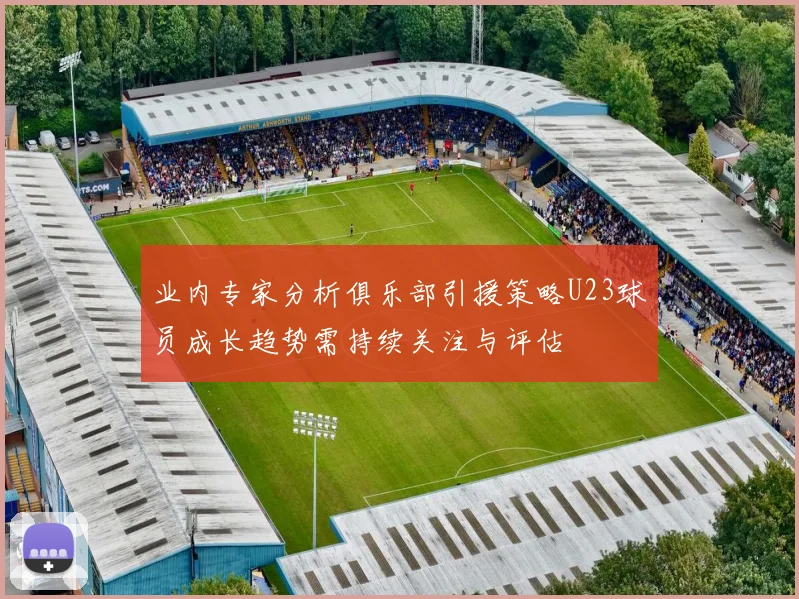 业内专家分析俱乐部引援策略U23球员成长趋势需持续关注与评估