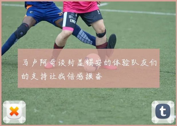 马卢阿奇谈封盖锡安的体验队友们的支持让我倍感振奋