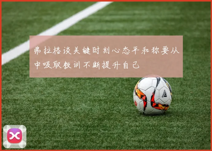 弗拉格谈关键时刻心态平和称要从中吸取教训不断提升自己
