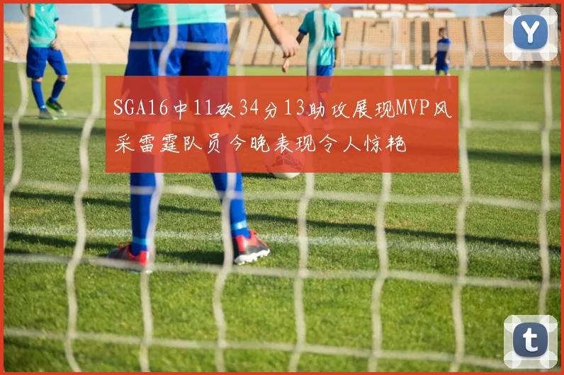 SGA16中11砍34分13助攻展现MVP风采雷霆队员今晚表现令人惊艳