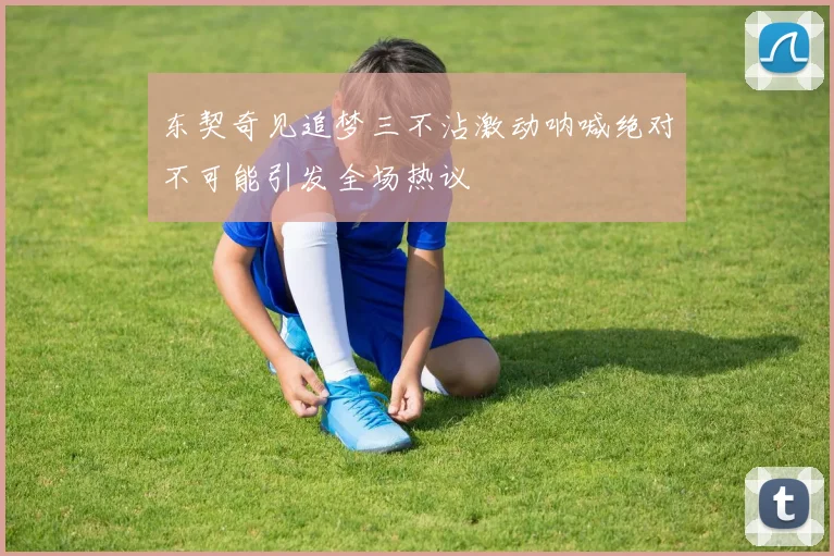东契奇见追梦三不沾激动呐喊绝对不可能引发全场热议