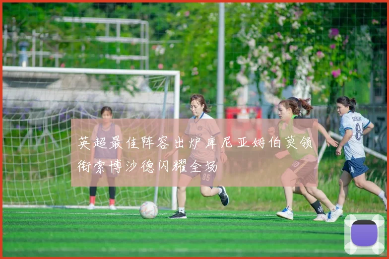 英超最佳阵容出炉库尼亚姆伯莫领衔索博沙德闪耀全场