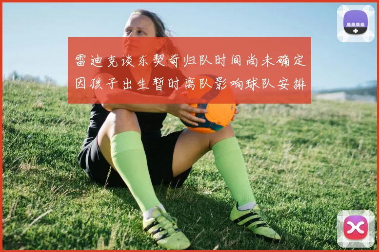 雷迪克谈东契奇归队时间尚未确定因孩子出生暂时离队影响球队安排