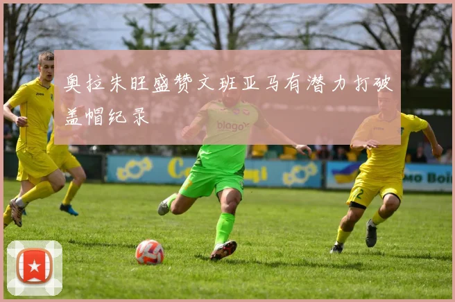 奥拉朱旺盛赞文班亚马有潜力打破盖帽纪录