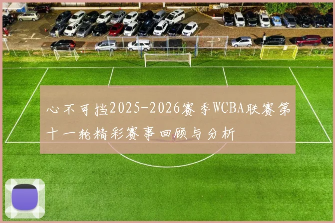 心不可挡2025-2026赛季WCBA联赛第十一轮精彩赛事回顾与分析