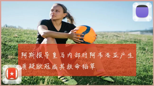 阿斯报导皇马内部对阿韦洛亚产生质疑欧冠成其救命稻草