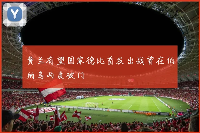 费兰有望国家德比首发出战曾在伯纳乌两度破门