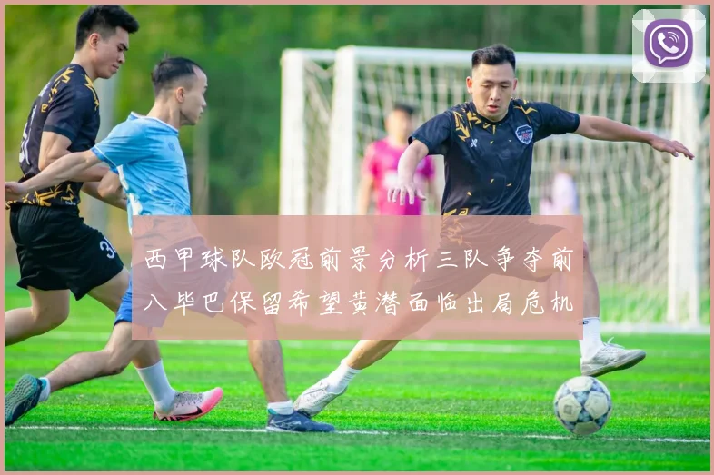 西甲球队欧冠前景分析三队争夺前八毕巴保留希望黄潜面临出局危机