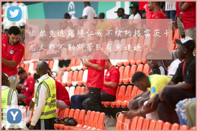 法尔克透露拜仁或不续约格雷茨卡尤文那不勒斯等队有意追逐