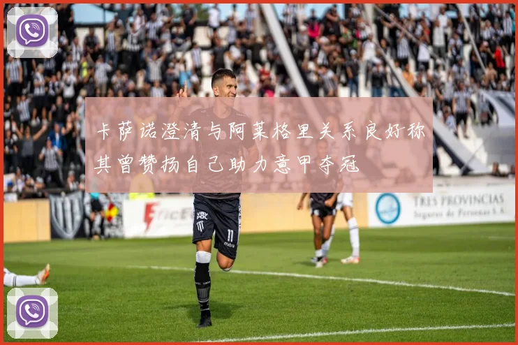 卡萨诺澄清与阿莱格里关系良好称其曾赞扬自己助力意甲夺冠