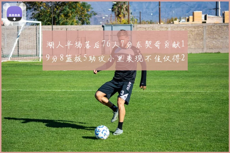 湖人半场落后76人7分东契奇贡献19分8篮板5助攻小里表现不佳仅得2分