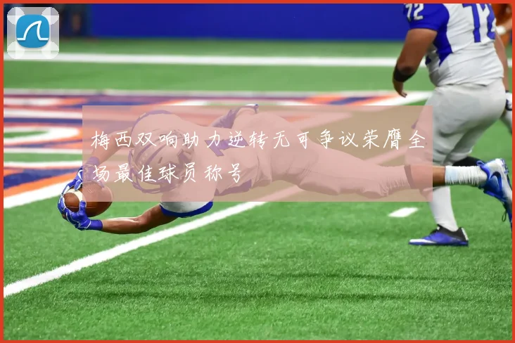 梅西双响助力逆转无可争议荣膺全场最佳球员称号