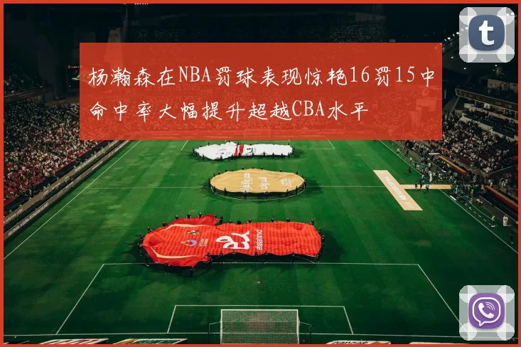 杨瀚森在NBA罚球表现惊艳16罚15中命中率大幅提升超越CBA水平