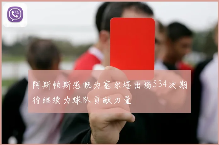 阿斯帕斯感慨为塞尔塔出场534次期待继续为球队贡献力量