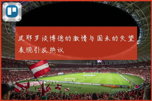 皮耶罗谈博德的激情与国米的失望表现引发热议