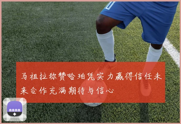马祖拉称赞哈珀凭实力赢得信任未来合作充满期待与信心