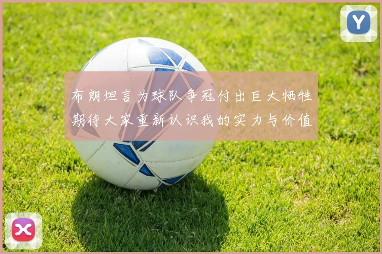 布朗坦言为球队争冠付出巨大牺牲期待大家重新认识我的实力与价值