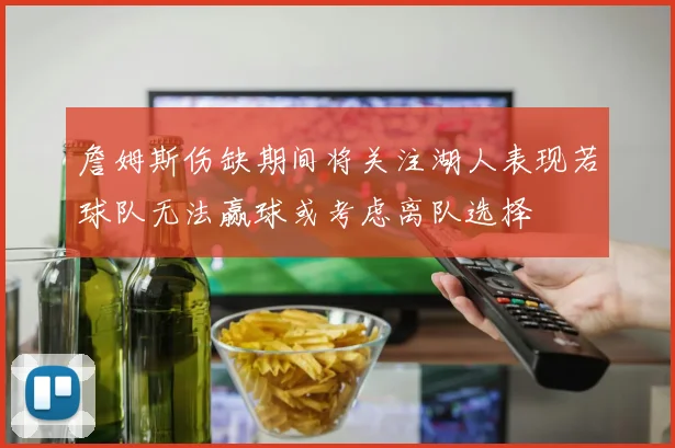 詹姆斯伤缺期间将关注湖人表现若球队无法赢球或考虑离队选择