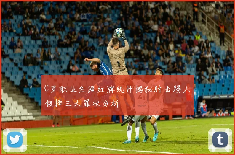 C罗职业生涯红牌统计揭秘肘击踢人假摔三大罪状分析