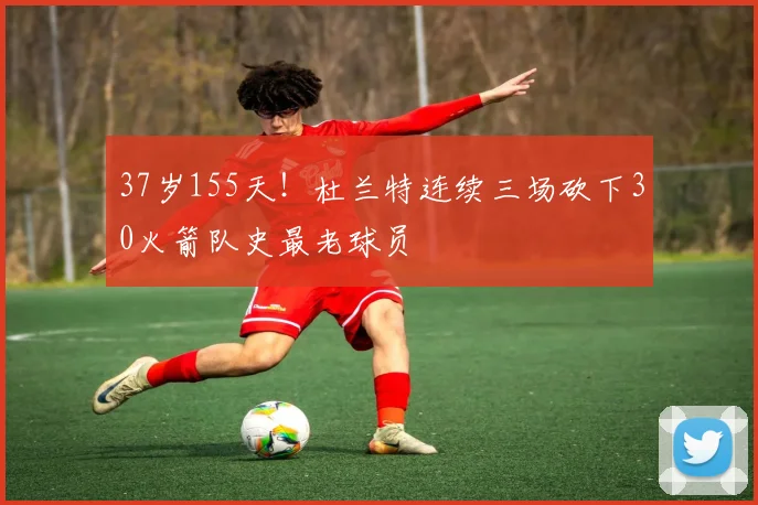 37岁155天！杜兰特连续三场砍下30火箭队史最老球员