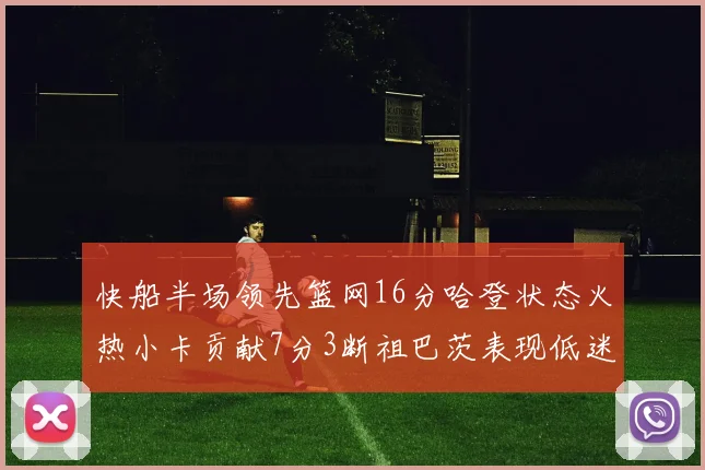 快船半场领先篮网16分哈登状态火热小卡贡献7分3断祖巴茨表现低迷