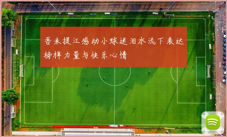 吾米提江感动小球迷泪水流下表达榜样力量与快乐心情
