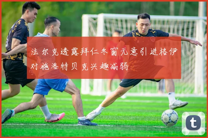 法尔克透露拜仁冬窗无意引进格伊对施洛特贝克兴趣减弱
