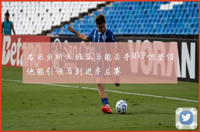名记分析文班亚马能否夺MVP但坚信他能引领马刺进季后赛