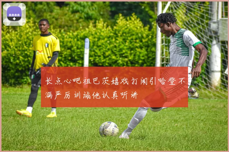 长点心吧祖巴茨嬉戏打闹引哈登不满严厉训诫他认真听讲