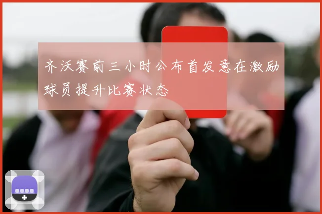 齐沃赛前三小时公布首发意在激励球员提升比赛状态