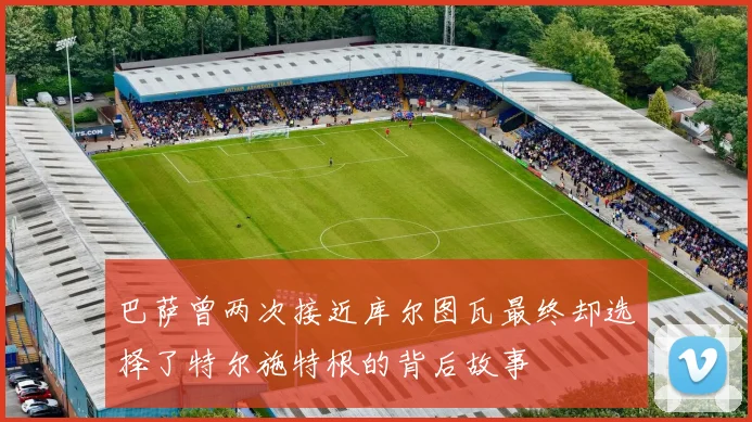 巴萨曾两次接近库尔图瓦最终却选择了特尔施特根的背后故事