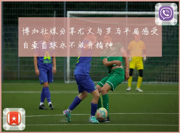 博加社媒分享尤文与罗马平局感受自豪首球永不放弃精神
